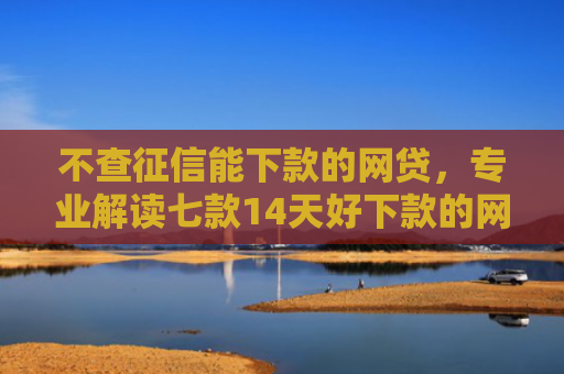 不查征信能下款的网贷，专业解读七款14天好下款的网贷口子