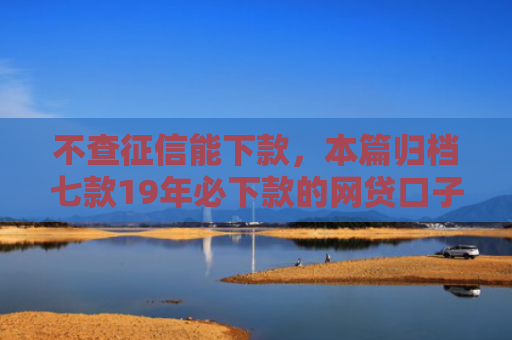 不查征信能下款，本篇归档七款19年必下款的网贷口子