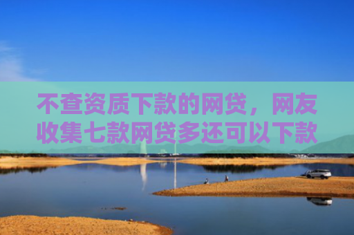 不查资质下款的网贷，网友收集七款网贷多还可以下款的口子