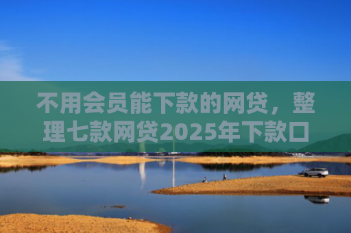 不用会员能下款的网贷，整理七款网贷2025年下款口子
