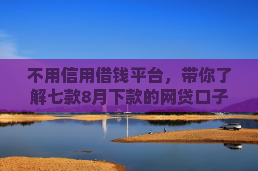 不用信用借钱平台，带你了解七款8月下款的网贷口子