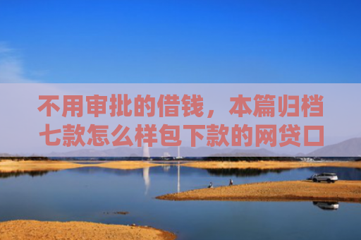 不用审批的借钱，本篇归档七款怎么样包下款的网贷口子