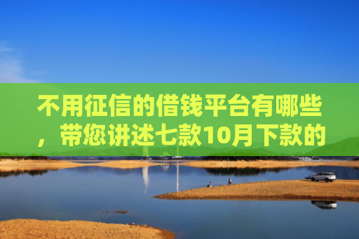 不用征信的借钱平台有哪些，带您讲述七款10月下款的网贷口子