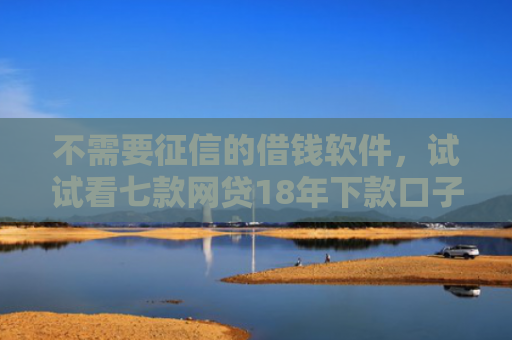 不需要征信的借钱软件，试试看七款网贷18年下款口子