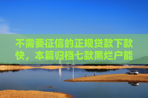 不需要征信的正规贷款下款快，本篇归档七款黑烂户能下款的网贷口子