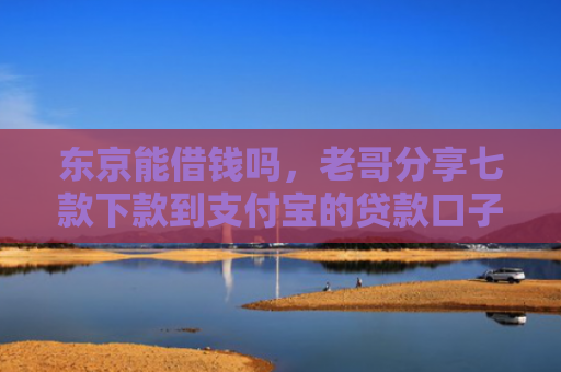 东京能借钱吗，老哥分享七款下款到支付宝的贷款口子