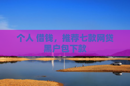 个人 借钱，推荐七款网贷黑户包下款