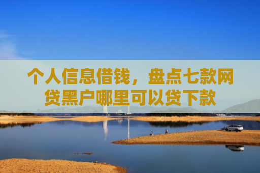 个人信息借钱，盘点七款网贷黑户哪里可以贷下款