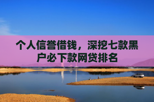 个人信誉借钱，深挖七款黑户必下款网贷排名