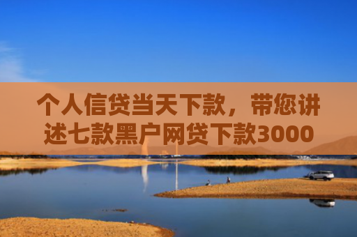 个人信贷当天下款，带您讲述七款黑户网贷下款3000