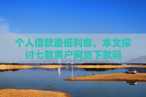 个人借款最低利息，本文探讨七款黑户网贷下款吗
