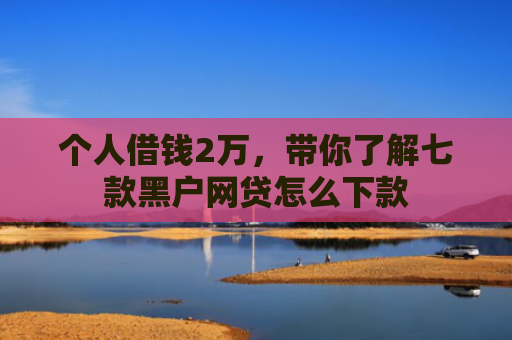 个人借钱2万，带你了解七款黑户网贷怎么下款