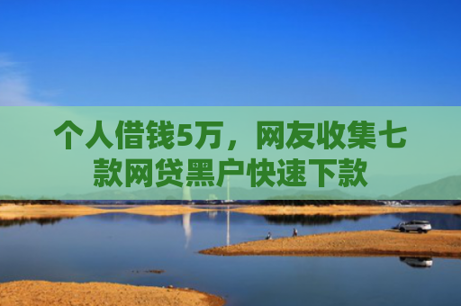 个人借钱5万，网友收集七款网贷黑户快速下款