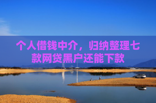 个人借钱中介，归纳整理七款网贷黑户还能下款