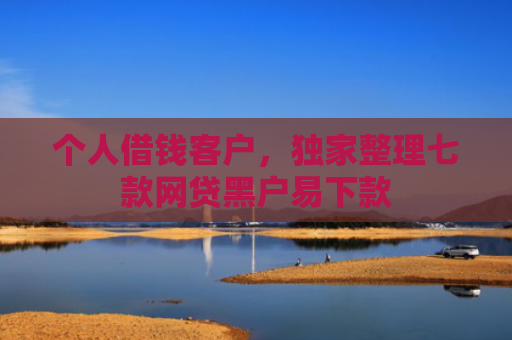 个人借钱客户，独家整理七款网贷黑户易下款