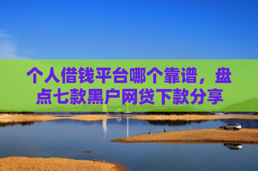 个人借钱平台哪个靠谱，盘点七款黑户网贷下款分享