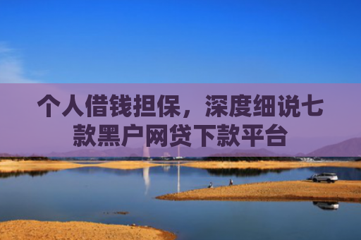 个人借钱担保，深度细说七款黑户网贷下款平台
