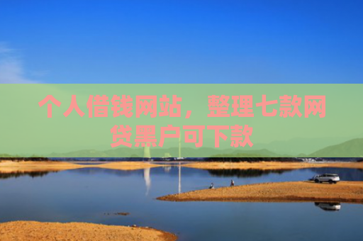 个人借钱网站，整理七款网贷黑户可下款