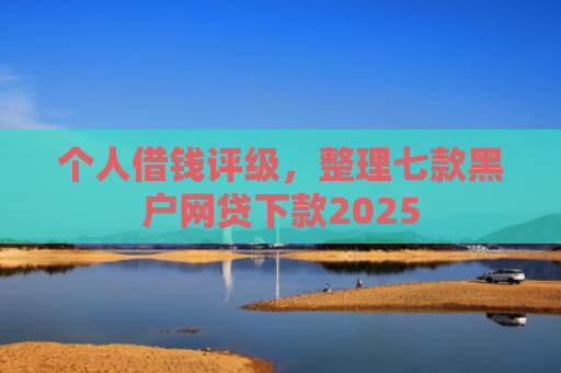 个人借钱评级，整理七款黑户网贷下款2025