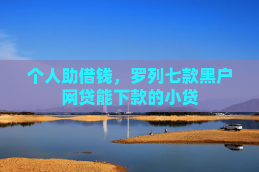 个人助借钱，罗列七款黑户网贷能下款的小贷