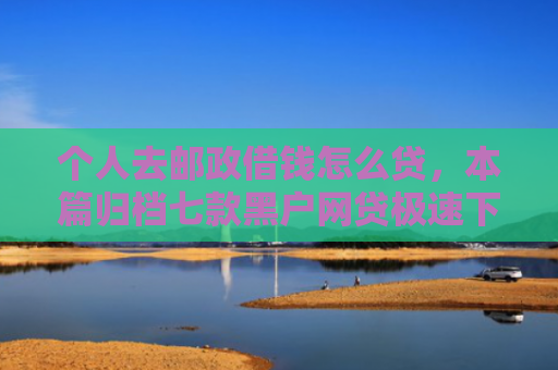 个人去邮政借钱怎么贷，本篇归档七款黑户网贷极速下款