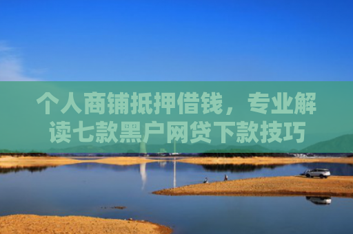 个人商铺抵押借钱，专业解读七款黑户网贷下款技巧