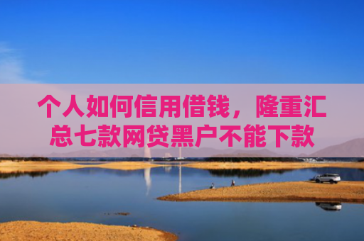 个人如何信用借钱，隆重汇总七款网贷黑户不能下款