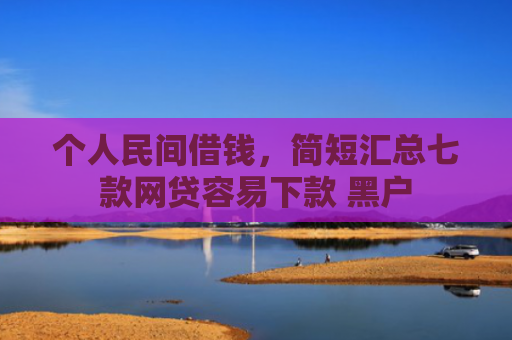 个人民间借钱，简短汇总七款网贷容易下款 黑户