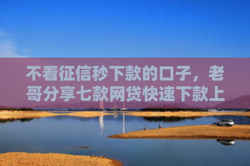 不看征信秒下款的口子，老哥分享七款网贷快速下款上万口子