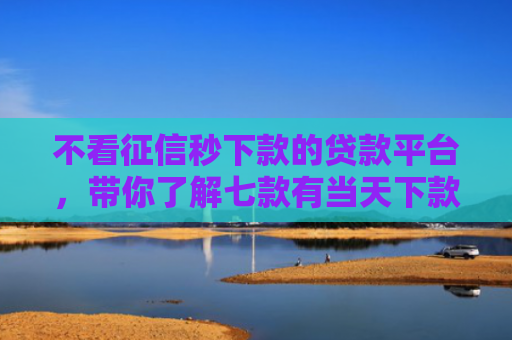 不看征信秒下款的贷款平台，带你了解七款有当天下款的网贷口子吗