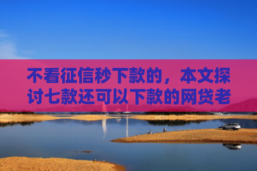 不看征信秒下款的，本文探讨七款还可以下款的网贷老口子