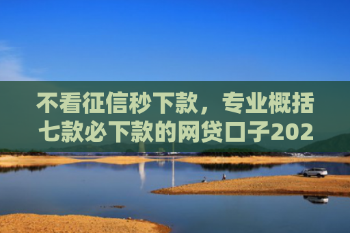 不看征信秒下款，专业概括七款必下款的网贷口子2025iOS