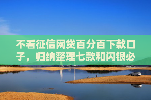 不看征信网贷百分百下款口子，归纳整理七款和闪银必下款的网贷口子