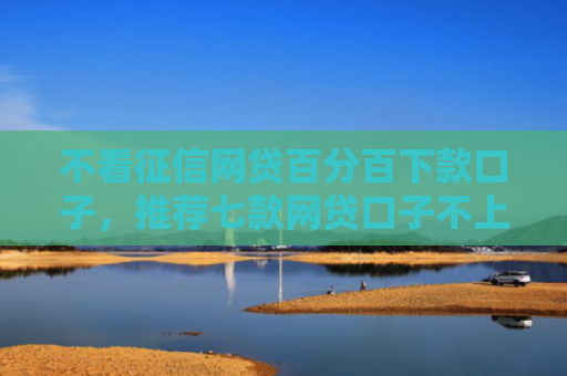 不看征信网贷百分百下款口子，推荐七款网贷口子不上征信下款快