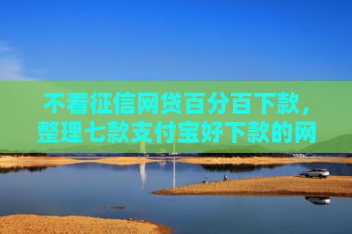 不看征信网贷百分百下款，整理七款支付宝好下款的网贷口子