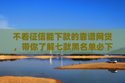 不看征信能下款的靠谱网贷，带你了解七款黑名单必下款的网贷口子