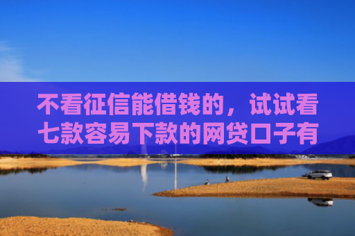 不看征信能借钱的，试试看七款容易下款的网贷口子有哪些平台