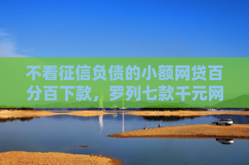 不看征信负债的小额网贷百分百下款，罗列七款千元网贷下款最快的口子