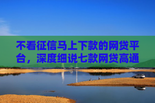 不看征信马上下款的网贷平台，深度细说七款网贷高通过率下款的口子