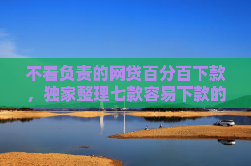 不看负责的网贷百分百下款，独家整理七款容易下款的网贷口子无视黑白链接