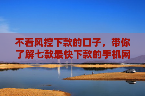 不看风控下款的口子，带你了解七款最快下款的手机网贷口子