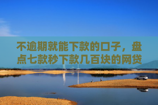 不逾期就能下款的口子，盘点七款秒下款几百块的网贷口子