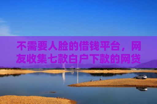 不需要人脸的借钱平台，网友收集七款白户下款的网贷口子多吗