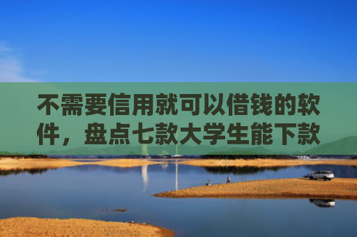 不需要信用就可以借钱的软件，盘点七款大学生能下款的网贷口子