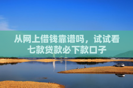 从网上借钱靠谱吗，试试看七款贷款必下款口子