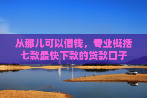 从那儿可以借钱，专业概括七款最快下款的贷款口子