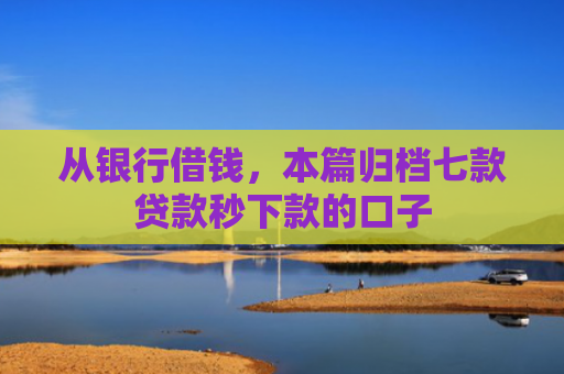 从银行借钱，本篇归档七款贷款秒下款的口子