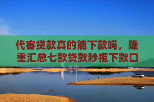 代客贷款真的能下款吗，隆重汇总七款贷款秒拒下款口子