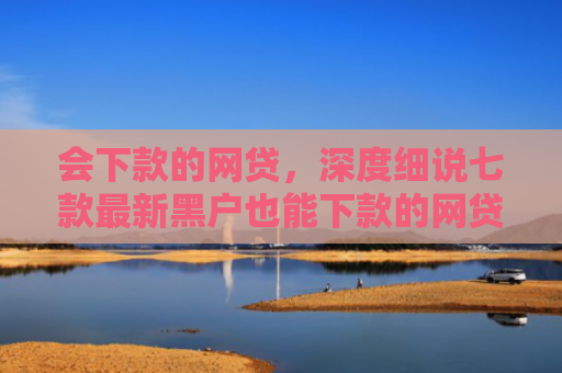 会下款的网贷，深度细说七款最新黑户也能下款的网贷