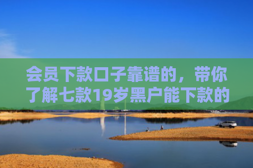 会员下款口子靠谱的，带你了解七款19岁黑户能下款的网贷